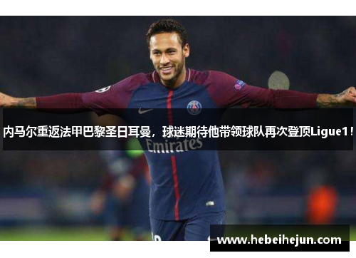 内马尔重返法甲巴黎圣日耳曼，球迷期待他带领球队再次登顶Ligue1！